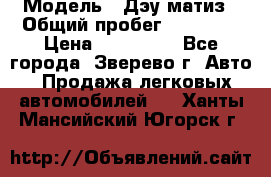  › Модель ­ Дэу матиз › Общий пробег ­ 60 000 › Цена ­ 110 000 - Все города, Зверево г. Авто » Продажа легковых автомобилей   . Ханты-Мансийский,Югорск г.